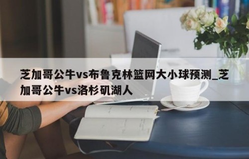 芝加哥公牛vs布鲁克林篮网大小球预测_芝加哥公牛vs洛杉矶湖人