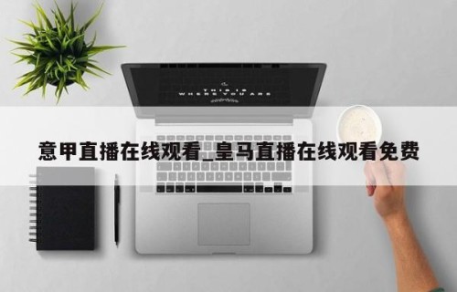 意甲直播在线观看_皇马直播在线观看免费