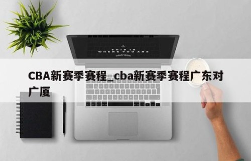 CBA新赛季赛程_cba新赛季赛程广东对广厦