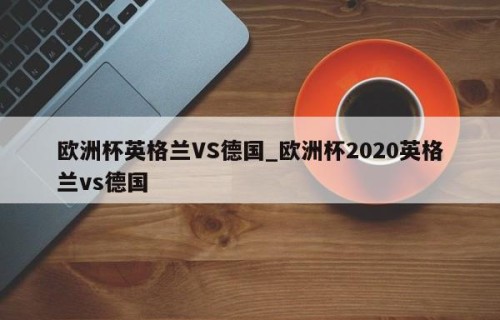 欧洲杯英格兰VS德国_欧洲杯2020英格兰vs德国