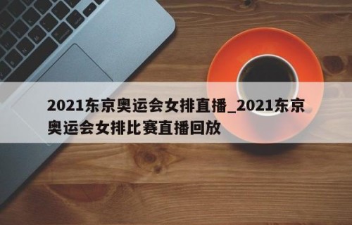 2021东京奥运会女排直播_2021东京奥运会女排比赛直播回放