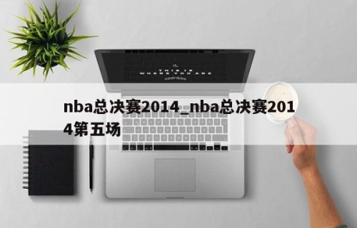nba总决赛2014_nba总决赛2014第五场