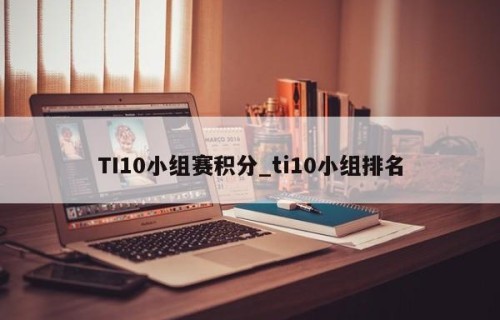 TI10小组赛积分_ti10小组排名
