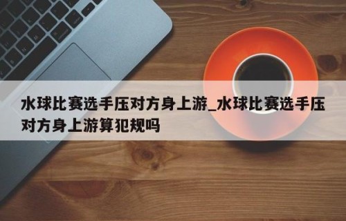 水球比赛选手压对方身上游_水球比赛选手压对方身上游算犯规吗