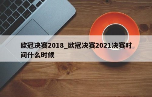 欧冠决赛2018_欧冠决赛2021决赛时间什么时候