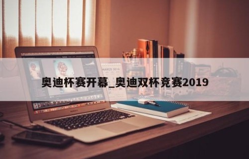 奥迪杯赛开幕_奥迪双杯竞赛2019