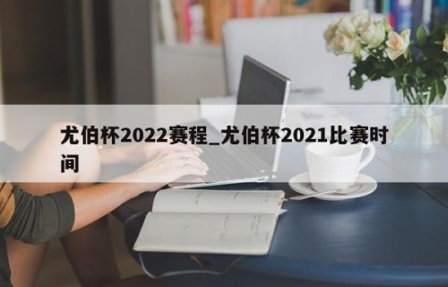 尤伯杯2022赛程_尤伯杯2021比赛时间