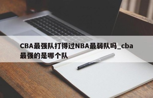 CBA最强队打得过NBA最弱队吗_cba最强的是哪个队