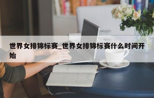 世界女排锦标赛_世界女排锦标赛什么时间开始