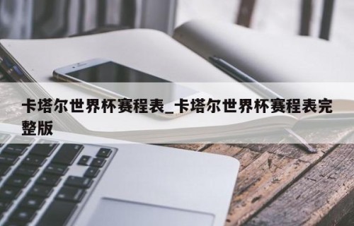 卡塔尔世界杯赛程表_卡塔尔世界杯赛程表完整版