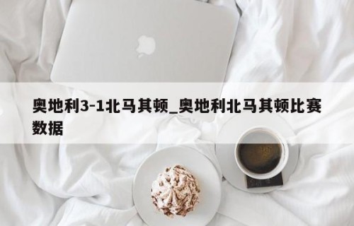 奥地利3-1北马其顿_奥地利北马其顿比赛数据
