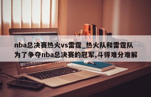 nba总决赛热火vs雷霆_热火队和雷霆队为了争夺nba总决赛的冠军,斗得难分难解