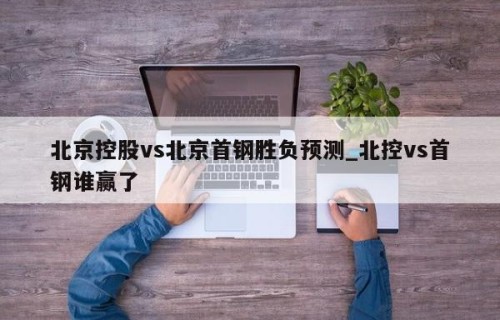 北京控股vs北京首钢胜负预测_北控vs首钢谁赢了