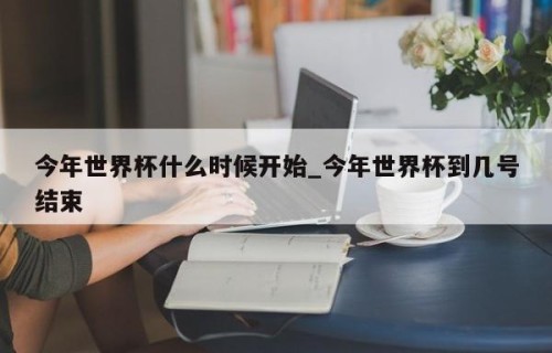 今年世界杯什么时候开始_今年世界杯到几号结束