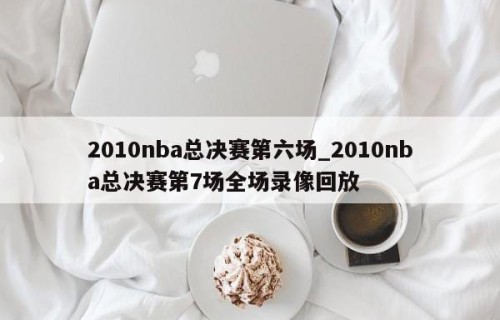 2010nba总决赛第六场_2010nba总决赛第7场全场录像回放