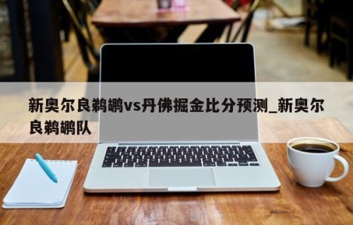 新奥尔良鹈鹕vs丹佛掘金比分预测_新奥尔良鹈鹕队