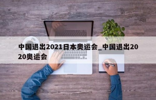 中国退出2021日本奥运会_中国退出2020奥运会
