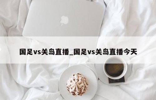 国足vs关岛直播_国足vs关岛直播今天