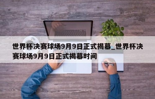 世界杯决赛球场9月9日正式揭幕_世界杯决赛球场9月9日正式揭幕时间