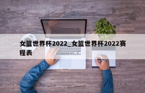 女篮世界杯2022_女篮世界杯2022赛程表