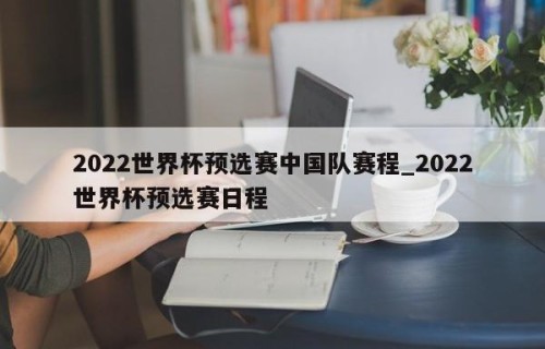 2022世界杯预选赛中国队赛程_2022世界杯预选赛日程