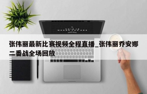 张伟丽最新比赛视频全程直播_张伟丽乔安娜二番战全场回放