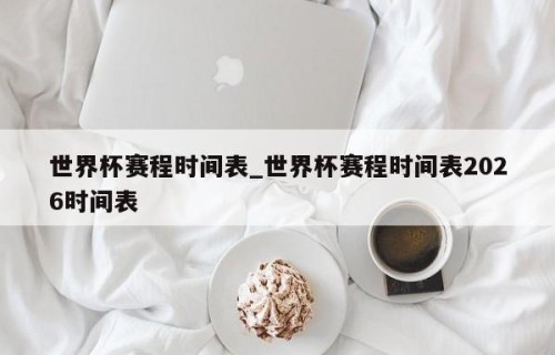 世界杯赛程时间表_世界杯赛程时间表2026时间表