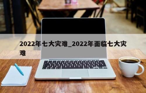 2022年七大灾难_2022年面临七大灾难