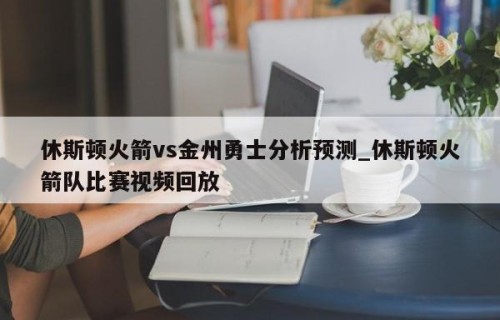 休斯顿火箭vs金州勇士分析预测_休斯顿火箭队比赛视频回放