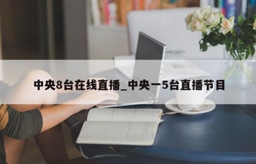 中央8台在线直播_中央一5台直播节目