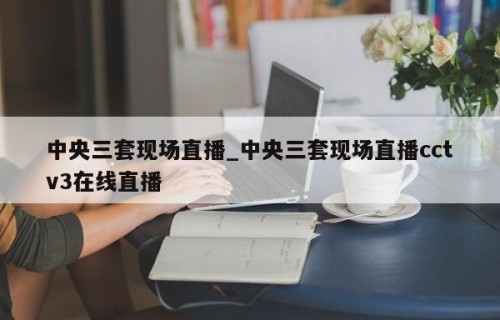 中央三套现场直播_中央三套现场直播cctv3在线直播