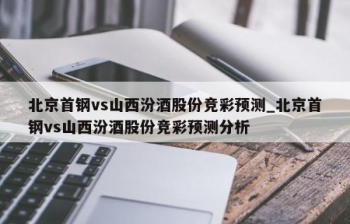 北京首钢vs山西汾酒股份竞彩预测_北京首钢vs山西汾酒股份竞彩预测分析