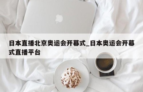 日本直播北京奥运会开幕式_日本奥运会开幕式直播平台