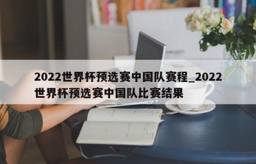 2022世界杯预选赛中国队赛程_2022世界杯预选赛中国队比赛结果