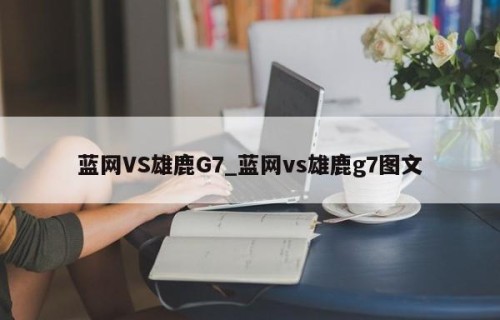 蓝网VS雄鹿G7_蓝网vs雄鹿g7图文