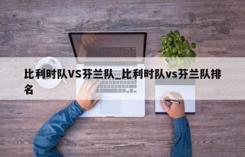 比利时队VS芬兰队_比利时队vs芬兰队排名