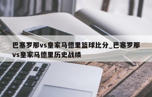 巴塞罗那vs皇家马德里篮球比分_巴塞罗那vs皇家马德里历史战绩