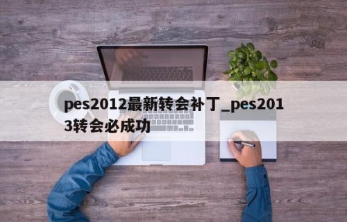 pes2012最新转会补丁_pes2013转会必成功