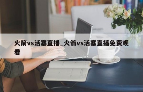 火箭vs活塞直播_火箭vs活塞直播免费观看