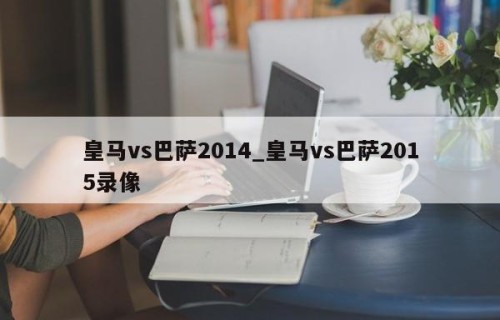 皇马vs巴萨2014_皇马vs巴萨2015录像