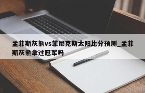 孟菲斯灰熊vs菲尼克斯太阳比分预测_孟菲斯灰熊拿过冠军吗