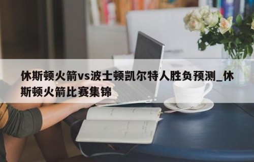 休斯顿火箭vs波士顿凯尔特人胜负预测_休斯顿火箭比赛集锦