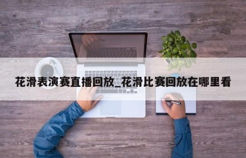 花滑表演赛直播回放_花滑比赛回放在哪里看