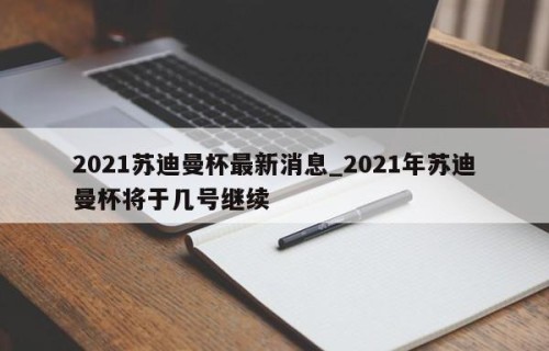 2021苏迪曼杯最新消息_2021年苏迪曼杯将于几号继续