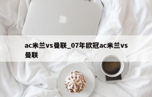 ac米兰vs曼联_07年欧冠ac米兰vs曼联