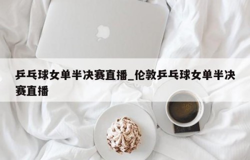 乒乓球女单半决赛直播_伦敦乒乓球女单半决赛直播