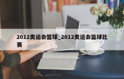 2012奥运会篮球_2012奥运会篮球比赛