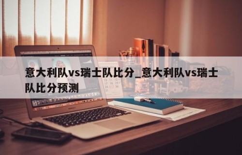 意大利队vs瑞士队比分_意大利队vs瑞士队比分预测