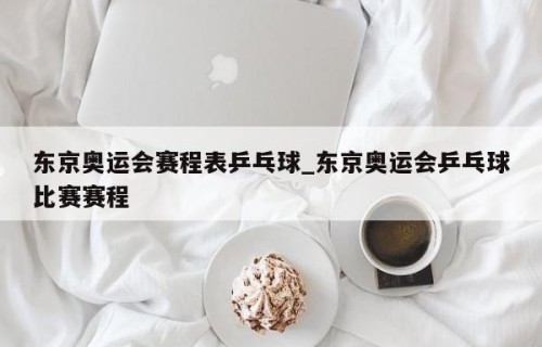 东京奥运会赛程表乒乓球_东京奥运会乒乓球比赛赛程
