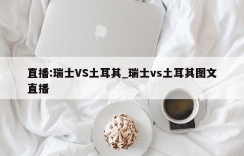 直播:瑞士VS土耳其_瑞士vs土耳其图文直播